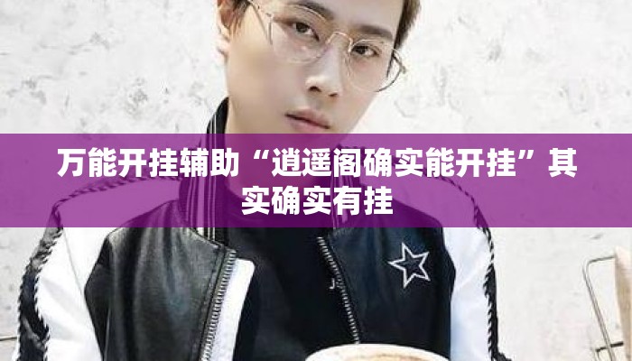万能开挂辅助“逍遥阁确实能开挂”其实确实有挂