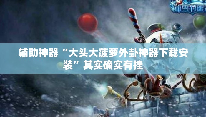 辅助神器“大头大菠萝外卦神器下载安装	”其实确实有挂