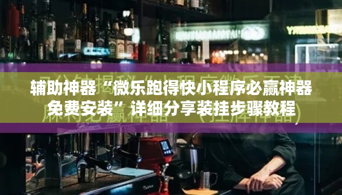 辅助神器“微乐跑得快小程序必赢神器免费安装	”详细分享装挂步骤教程