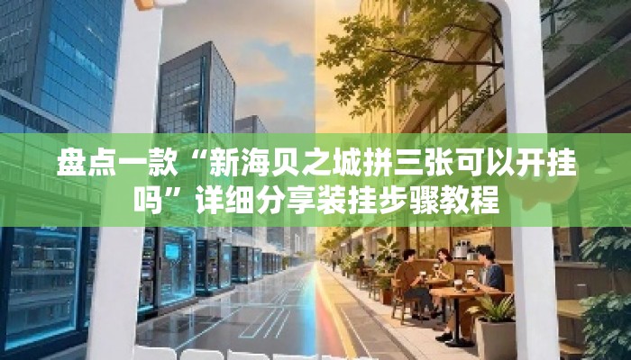 盘点一款“新海贝之城拼三张可以开挂吗	”详细分享装挂步骤教程