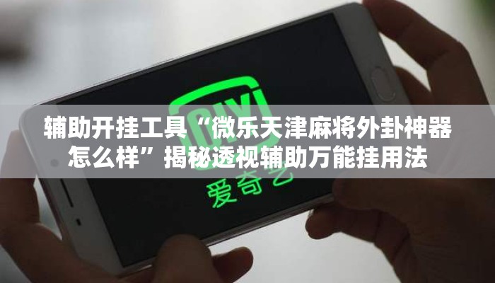 辅助开挂工具“微乐天津麻将外卦神器怎么样”揭秘透视辅助万能挂用法