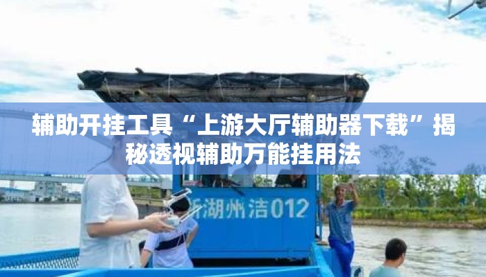辅助开挂工具“上游大厅辅助器下载”揭秘透视辅助万能挂用法