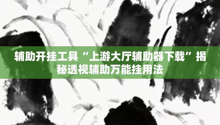 辅助开挂工具“上游大厅辅助器下载	”揭秘透视辅助万能挂用法