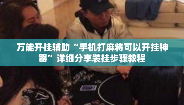 万能开挂辅助“手机打麻将可以开挂神器”详细分享装挂步骤教程