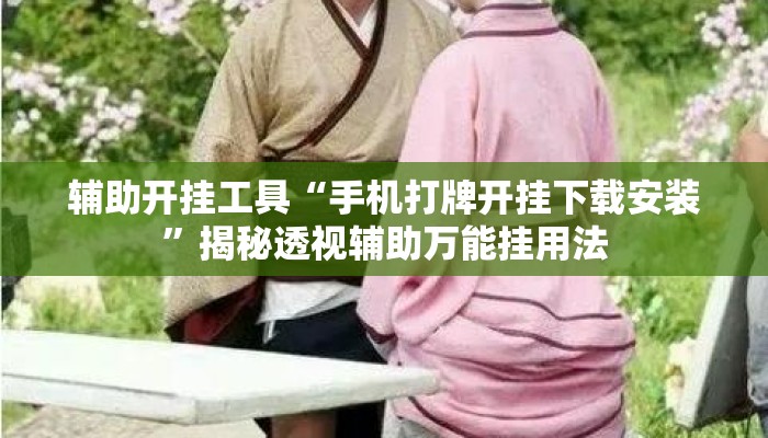 辅助开挂工具“手机打牌开挂下载安装”揭秘透视辅助万能挂用法